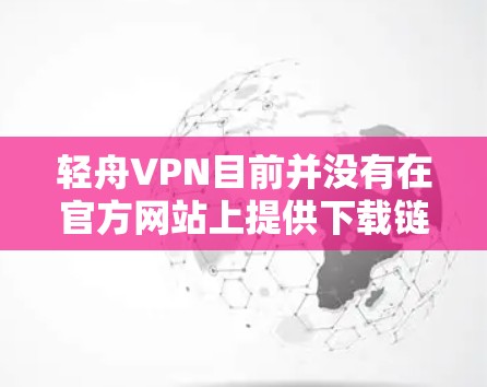 轻舟VPN目前并没有在官方网站上提供下载链接，可能是由于该服务已停止运营或被其他原因导致无法直接下载。以下是一些可能的解决方案