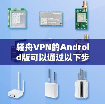 轻舟VPN的Android版可以通过以下步骤下载和安装 轻舟VPN的Android版可以通过以下步骤下载和安装