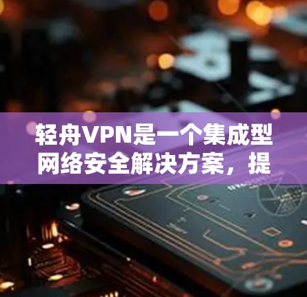 轻舟VPN是一个集成型网络安全解决方案,提供多功能的网络管理和安全保护。以下是其主要功能的详细分析 轻舟VPN是一个集成型网络安全解决方案,提供多功能的网络管理和安全保护。以下是其主要功能的详细分析