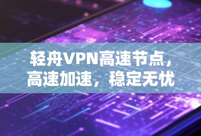 轻舟VPN高速节点,高速加速,稳定无忧 轻舟VPN高速节点,高速加速,稳定无忧