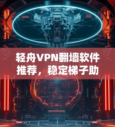 轻舟VPN翻墙软件推荐,稳定梯子助力无忧上网 轻舟VPN翻墙软件推荐,稳定梯子助力无忧上网