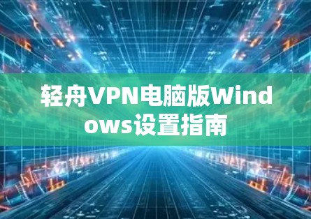 轻舟VPN电脑版Windows设置指南