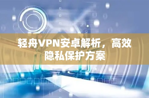 轻舟VPN安卓解析,高效隐私保护方案 轻舟VPN安卓解析,高效隐私保护方案