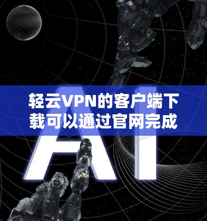 轻云VPN的客户端下载可以通过官网完成。以下是详细的步骤指南 轻云VPN的客户端下载可以通过官网完成。以下是详细的步骤指南