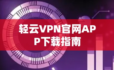 轻云VPN官网APP下载指南 轻云VPN官网APP下载指南