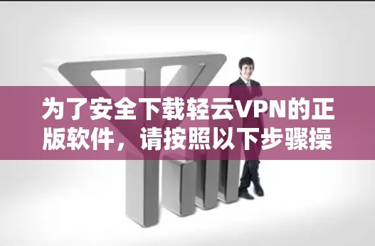 为了安全下载轻云VPN的正版软件,请按照以下步骤操作 为了安全下载轻云VPN的正版软件,请按照以下步骤操作