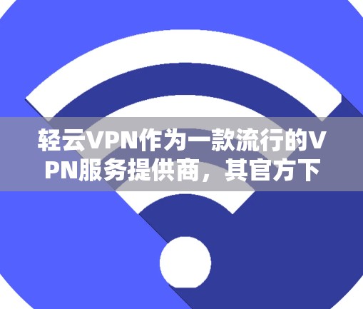 轻云VPN作为一款流行的VPN服务提供商，其官方下载页面通常会提供最新版本的下载链接。为了确保您下载到最新版并且安全地进行安装，请按照以下步骤操作
