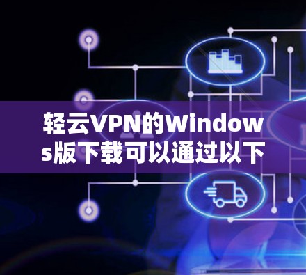 轻云VPN的Windows版下载可以通过以下步骤完成 轻云VPN的Windows版下载可以通过以下步骤完成
