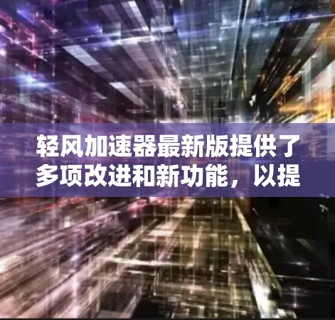 轻风加速器最新版提供了多项改进和新功能,以提升用户的网络体验和性能。以下是详细的更新内容 轻风加速器最新版提供了多项改进和新功能,以提升用户的网络体验和性能。以下是详细的更新内容