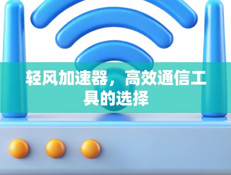 轻风加速器,高效通信工具的选择 轻风加速器,高效通信工具的选择