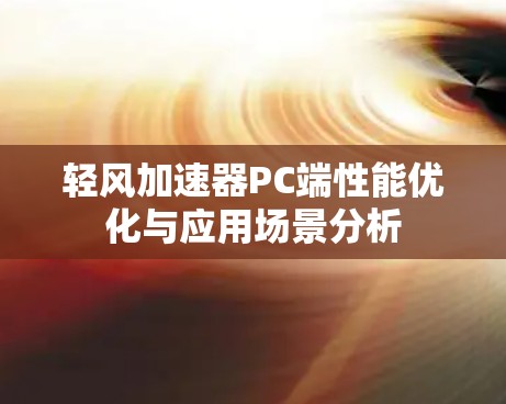 轻风加速器PC端性能优化与应用场景分析 轻风加速器PC端性能优化与应用场景分析