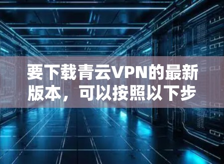 要下载青云VPN的最新版本,可以按照以下步骤操作 要下载青云VPN的最新版本,可以按照以下步骤操作