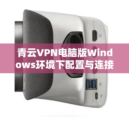 青云VPN电脑版Windows环境下配置与连接指南 青云VPN电脑版Windows环境下配置与连接指南