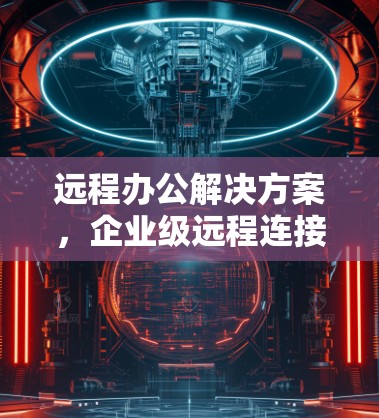 远程办公解决方案,企业级远程连接软件评解