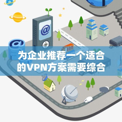 为企业推荐一个适合的VPN方案需要综合考虑多个因素，包括安全性、易用性、成本和支持等。以下是对不同VPN方案的总结和推荐