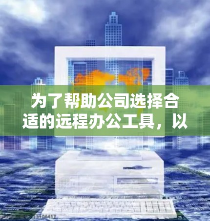 为了帮助公司选择合适的远程办公工具,以下是根据需求分析后的选择建议 为了帮助公司选择合适的远程办公工具,以下是根据需求分析后的选择建议