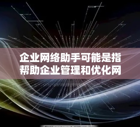 企业网络助手可能是指帮助企业管理和优化网络环境的工具、服务或解决方案。以下是一些可能的方面 企业网络助手可能是指帮助企业管理和优化网络环境的工具、服务或解决方案。以下是一些可能的方面