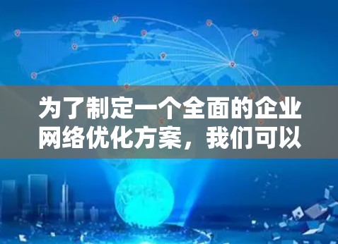 为了制定一个全面的企业网络优化方案，我们可以按照以下步骤进行