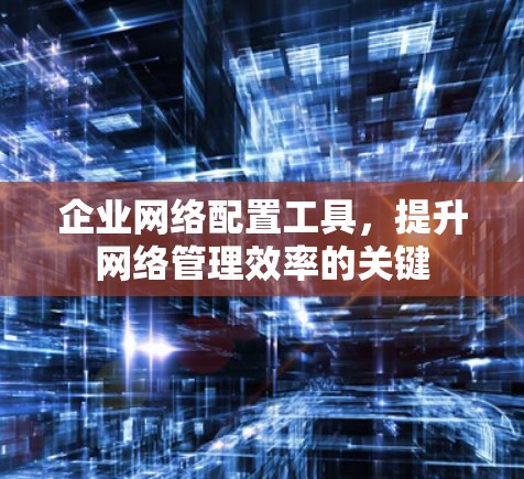 企业网络配置工具,提升网络管理效率的关键
