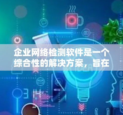 企业网络检测软件是一个综合性的解决方案,旨在帮助企业维护网络安全,防御各种威胁,提升网络性能和合规性。以下是对该软件的详细分析和选择建议