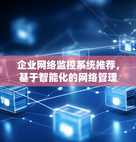 企业网络监控系统推荐,基于智能化的网络管理解决方案