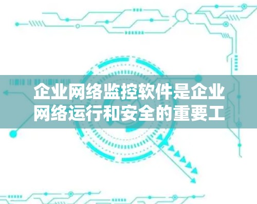 企业网络监控软件是企业网络运行和安全的重要工具,帮助企业实时监控网络流量、性能、安全状况及设备状态。以下是对该软件的详细分析和总结