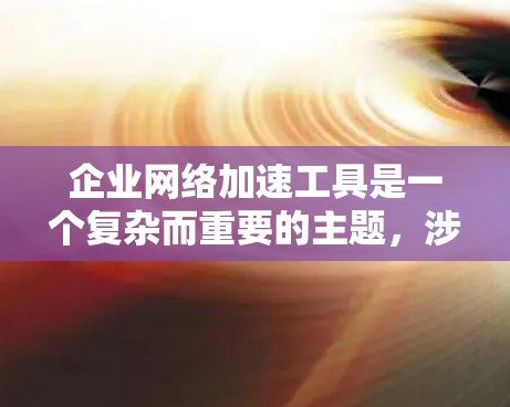 企业网络加速工具是一个复杂而重要的主题，涉及多种技术和策略来优化网络性能。以下是对该主题的详细分析和建议