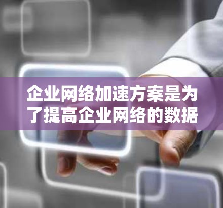 企业网络加速方案是为了提高企业网络的数据传输效率、减少延迟、增强带宽利用率，并支持更大规模的数据处理需求的重要措施。以下是一些常见的企业网络加速方案，供参考