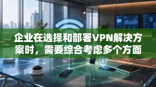 企业在选择和部署VPN解决方案时,需要综合考虑多个方面,以确保网络安全和高效运营。以下是关于企业网络加密工具VPN的详细分析和建议 企业在选择和部署VPN解决方案时,需要综合考虑多个方面,以确保网络安全和高效运营。以下是关于企业网络加密工具VPN的详细分析和建议