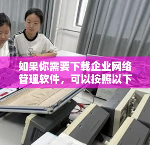 如果你需要下载企业网络管理软件,可以按照以下步骤进行 如果你需要下载企业网络管理软件,可以按照以下步骤进行