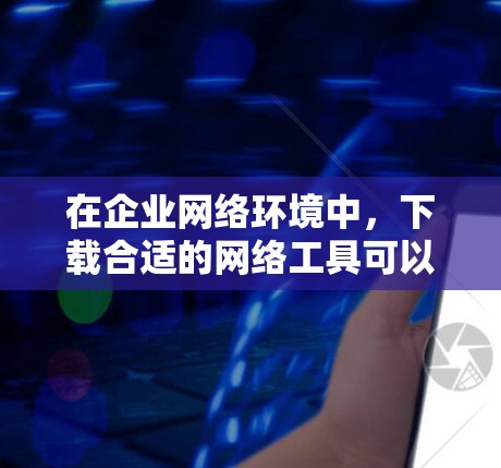 在企业网络环境中,下载合适的网络工具可以帮助企业更高效地管理网络、分析数据、监控网络性能等。以下是一些常见的企业网络工具及其下载链接和简要说明