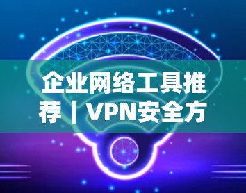 企业网络工具推荐｜VPN安全方案