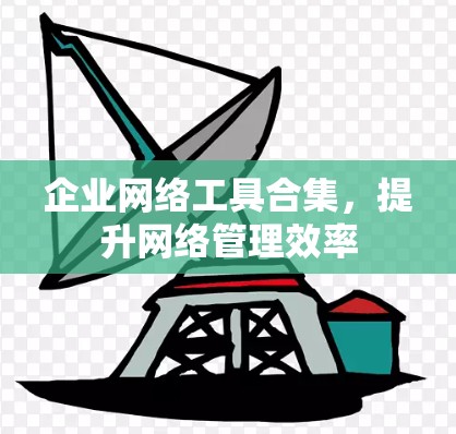 企业网络工具合集,提升网络管理效率 企业网络工具合集,提升网络管理效率