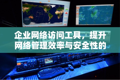 企业网络访问工具,提升网络管理效率与安全性的关键