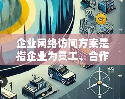 企业网络访问方案是指企业为员工、合作伙伴或其他用户提供安全、便捷的方式访问公司内部资源（如文件、应用程序、数据库等）的方案。以下是一个典型的企业网络访问方案的框架，包括关键要素和实施步骤