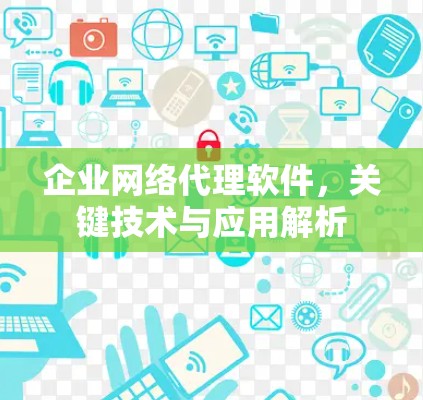 企业网络代理软件,关键技术与应用解析 企业网络代理软件,关键技术与应用解析