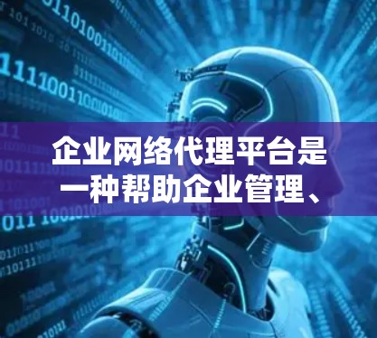 企业网络代理平台是一种帮助企业管理、监控和控制网络流量的工具，旨在确保网络安全、合规性和高效运行。以下是对该平台的详细分析和总结