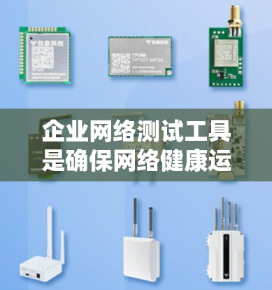 企业网络测试工具是确保网络健康运行和高效性的关键。以下是对这些工具的详细分类和选择建议
