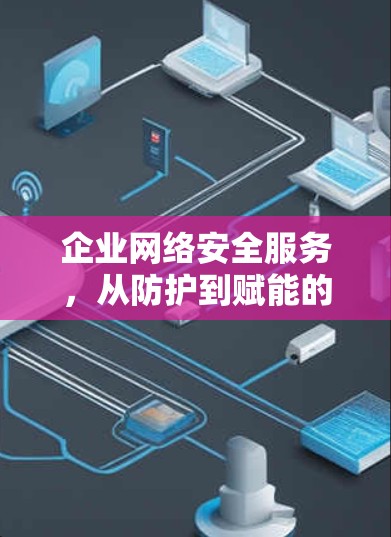 企业网络安全服务,从防护到赋能的安全新方案