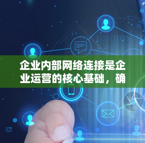 企业内部网络连接是企业运营的核心基础,确保内部设备高效、安全地通信。以下是对企业内部网络连接的详细分析和总结