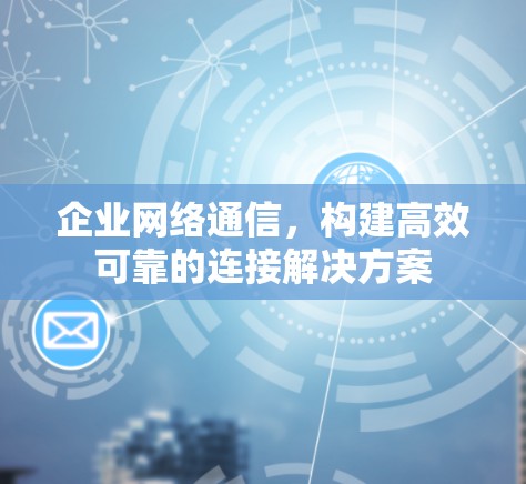 企业网络通信，构建高效可靠的连接解决方案