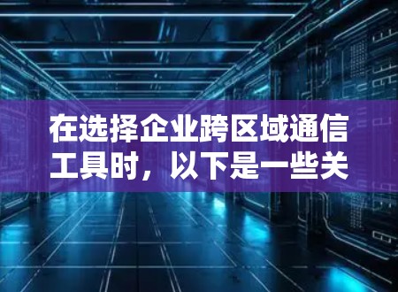 在选择企业跨区域通信工具时,以下是一些关键因素和常见工具的总结,帮助您做出明智的决定