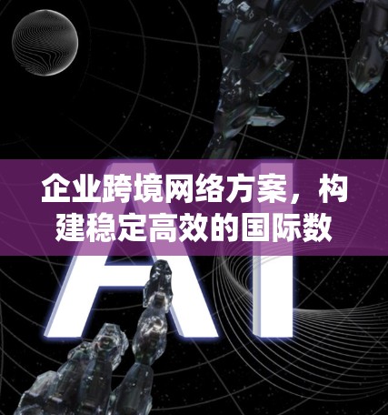 企业跨境网络方案,构建稳定高效的国际数据传输系统 企业跨境网络方案,构建稳定高效的国际数据传输系统