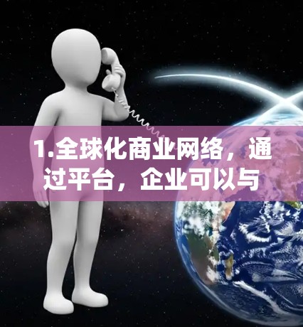 1.全球化商业网络,通过平台,企业可以与全球范围内的合作伙伴、供应商和客户连接,形成一个互联互通的商业生态系统