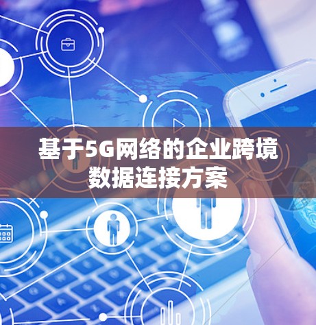 基于5G网络的企业跨境数据连接方案 基于5G网络的企业跨境数据连接方案