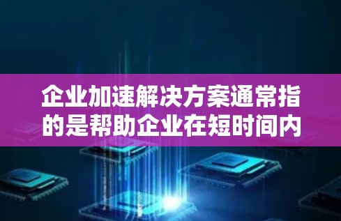 企业加速解决方案通常指的是帮助企业在短时间内实现快速发展、市场扩展或业务目标达成的综合性方案。以下是一些常见的企业加速解决方案的关键要素和策略 企业加速解决方案通常指的是帮助企业在短时间内实现快速发展、市场扩展或业务目标达成的综合性方案。以下是一些常见的企业加速解决方案的关键要素和策略