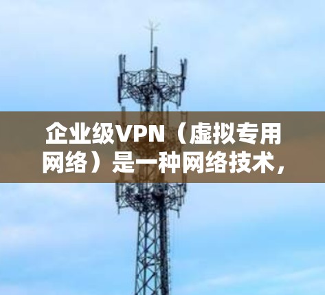 企业级VPN(虚拟专用网络)是一种网络技术,用于在公共互联网上创建一个安全的、专用的网络通道,以保护企业的数据和网络从被窃取、篡改或其他安全威胁中受害。以下是企业级VPN的详细介绍