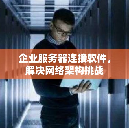 企业服务器连接软件,解决网络架构挑战 企业服务器连接软件,解决网络架构挑战