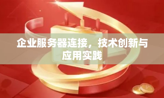企业服务器连接,技术创新与应用实践 企业服务器连接,技术创新与应用实践