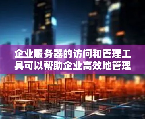 企业服务器的访问和管理工具可以帮助企业高效地管理和维护服务器资源。以下是一些常用的企业服务器访问工具和解决方案 企业服务器的访问和管理工具可以帮助企业高效地管理和维护服务器资源。以下是一些常用的企业服务器访问工具和解决方案